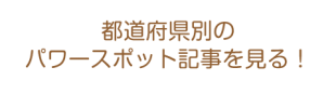 都道府県別のパワースポット記事を見る！