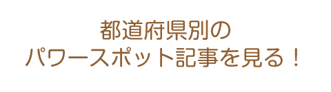 都道府県別のパワースポット記事を見る！